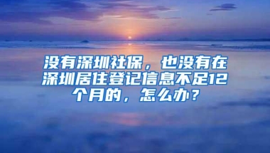 没有深圳社保，也没有在深圳居住登记信息不足12个月的，怎么办？