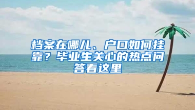 档案在哪儿、户口如何挂靠？毕业生关心的热点问答看这里