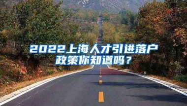 2022上海人才引进落户政策你知道吗？