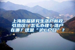 上海应届研究生落户新政引热议！怎么办理？落户在哪？这是“沪C户口”？