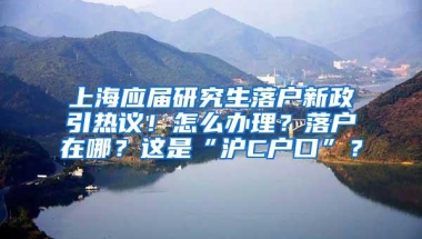 上海应届研究生落户新政引热议！怎么办理？落户在哪？这是“沪C户口”？