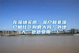 在深圳买房，深户和非深户相比区别很大吗？外地人“处处受限”！