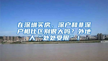 在深圳买房，深户和非深户相比区别很大吗？外地人“处处受限”！