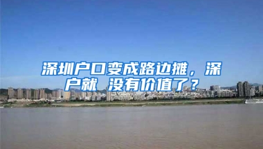 深圳户口变成路边摊，深户就 没有价值了？