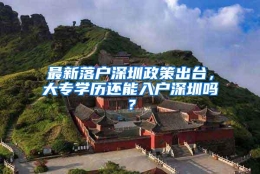 最新落户深圳政策出台，大专学历还能入户深圳吗？