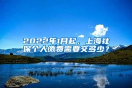 2022年1月起，上海社保个人缴费需要交多少？