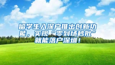 留学生入深户推出创新功能，实现“零到场秒批”就能落户深圳！