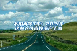 不用再等7年！2021年这些人可直接落户上海