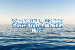 交了十年社保，去外省工作后还可以在上海办理退休吗？