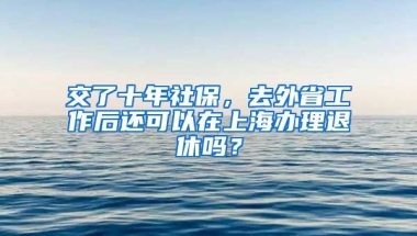 交了十年社保，去外省工作后还可以在上海办理退休吗？