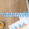 2022年上海社保补缴怎么办理？上海社保补缴条件是什么？