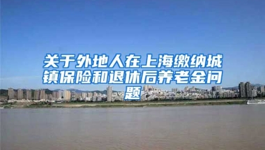 关于外地人在上海缴纳城镇保险和退休后养老金问题