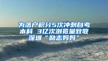 为落户积分5次冲刺自考本科 3亿次浏览量致敬深圳“励志妈妈”