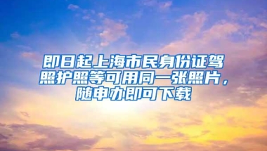 即日起上海市民身份证驾照护照等可用同一张照片，随申办即可下载