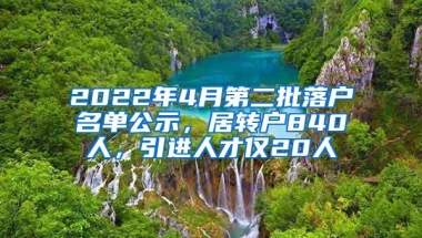 2022年4月第二批落户名单公示，居转户840人，引进人才仅20人