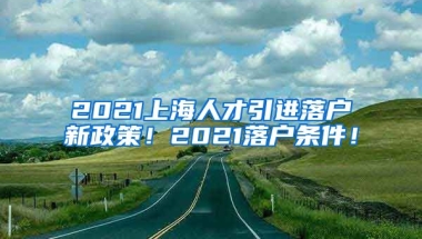 2021上海人才引进落户新政策！2021落户条件！