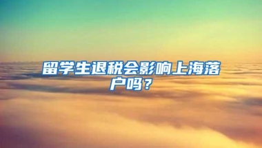 留学生退税会影响上海落户吗？