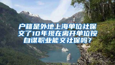 户籍是外地上海单位社保交了10年现在离开单位按自谋职业能交社保吗？