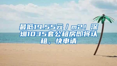 最低19.55元／m2！深圳1035套公租房即将认租，快申请