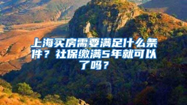 上海买房需要满足什么条件？社保缴满5年就可以了吗？