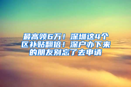 最高领6万！深圳这4个区补贴翻倍！深户办下来的朋友别忘了去申请