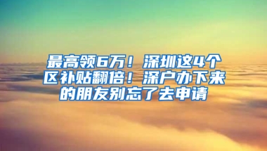 最高领6万！深圳这4个区补贴翻倍！深户办下来的朋友别忘了去申请