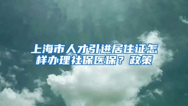 上海市人才引进居住证怎样办理社保医保？政策