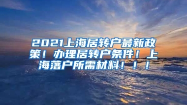 2021上海居转户最新政策！办理居转户条件！上海落户所需材料！！！