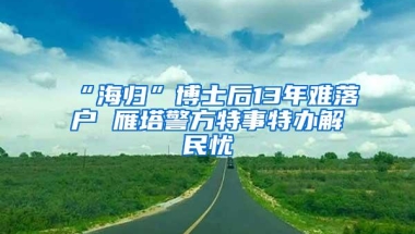 “海归”博士后13年难落户 雁塔警方特事特办解民忧