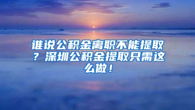 谁说公积金离职不能提取？深圳公积金提取只需这么做！