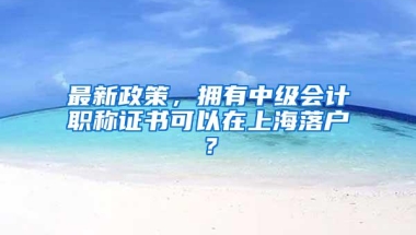 最新政策，拥有中级会计职称证书可以在上海落户？