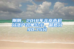 刚刚，2018年北京市积分落户名单公示，最低分90.75分