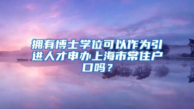 拥有博士学位可以作为引进人才申办上海市常住户口吗？