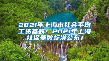 2021年上海市社会平均工资基数！2021年上海社保基数标准公布！