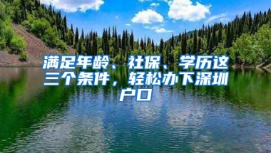 满足年龄、社保、学历这三个条件，轻松办下深圳户口