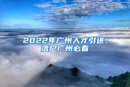 2022年广州人才引进，落户广州必看