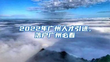 2022年广州人才引进，落户广州必看