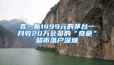 靠一瓶1499元的茅台一月收20万会员的“奇葩”超市落户深圳