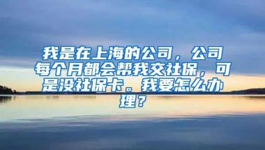 我是在上海的公司，公司每个月都会帮我交社保，可是没社保卡。我要怎么办理？