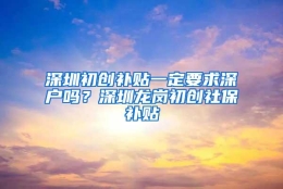 深圳初创补贴一定要求深户吗？深圳龙岗初创社保补贴