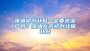 深圳初创补贴一定要求深户吗？深圳龙岗初创社保补贴