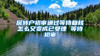 居转户初审通过等待复核怎么又变成已受理 等待初审