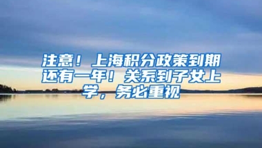 注意！上海积分政策到期还有一年！关系到子女上学，务必重视