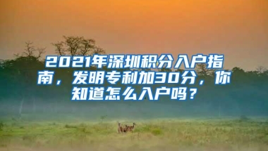 2021年深圳积分入户指南，发明专利加30分，你知道怎么入户吗？