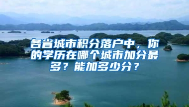 各省城市积分落户中，你的学历在哪个城市加分最多？能加多少分？