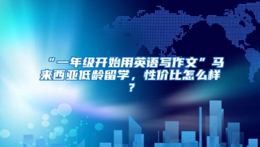 “一年级开始用英语写作文”马来西亚低龄留学，性价比怎么样？