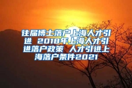 往届博士落户上海人才引进 2018年上海人才引进落户政策 人才引进上海落户条件2021