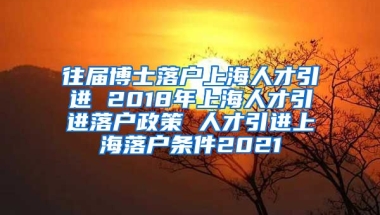 往届博士落户上海人才引进 2018年上海人才引进落户政策 人才引进上海落户条件2021