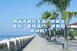 各省市研究生落户政策大盘点！直接落户，还有购房补贴？