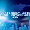 2022年上海居转户、人才引进落户政策，提前了解这十大常见问题！